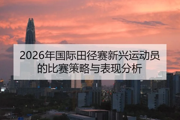 nian-guo-ji-tian-jing-sai-xin-xing-yun-dong-yuan-de-bi-sai-ce-lve-yu-biao-xian-fen-xi-2-339.jpg