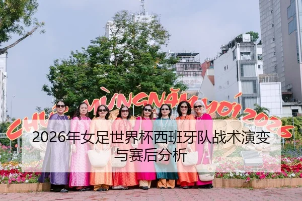 2026年女足世界杯西班牙队战术演变与赛后分析