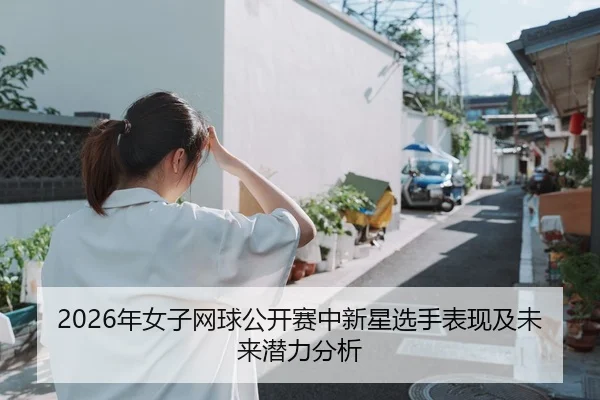 2026年女子网球公开赛中新星选手表现及未来潜力分析
