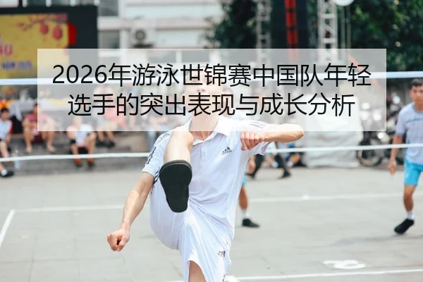 2026年游泳世锦赛中国队年轻选手的突出表现与成长分析