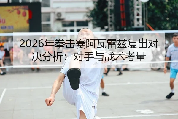 2026年拳击赛阿瓦雷兹复出对决分析：对手与战术考量