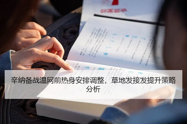 辛纳备战温网前热身安排调整，草地发接发提升策略分析