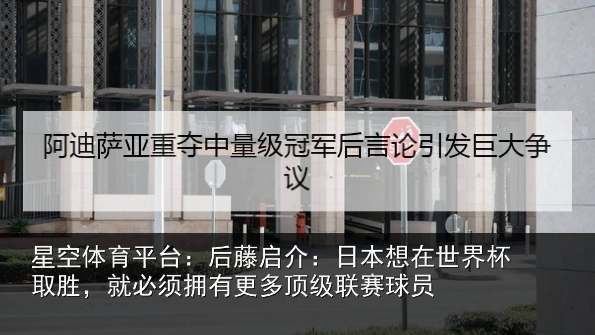 星空体育平台:后藤启介:日本想在世界杯取胜,就必须拥有更多顶级联赛球员