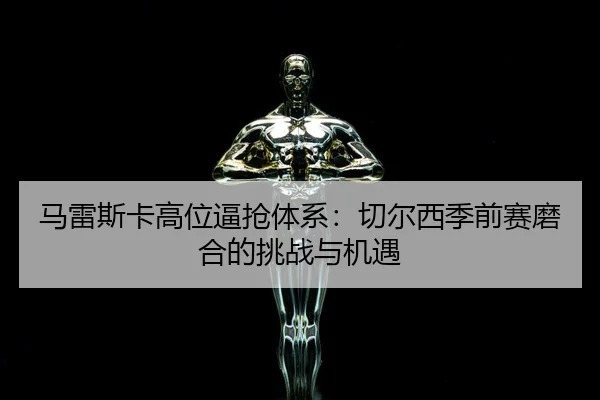 ma-lei-si-ka-gao-wei-bi-qiang-ti-xi-qie-er-xi-ji-qian-sai-mo-he-de-tiao-zhan-yu-ji-yu-3-485.jpg
