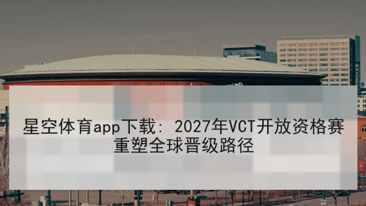 星空体育app下载: 2027年VCT开放资格赛重塑全球晋级路径