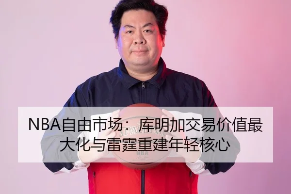 NBA自由市场：库明加交易价值最大化与雷霆重建年轻核心