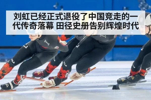 刘虹已经正式退役了中国竞走的一代传奇落幕 田径史册告别辉煌时代