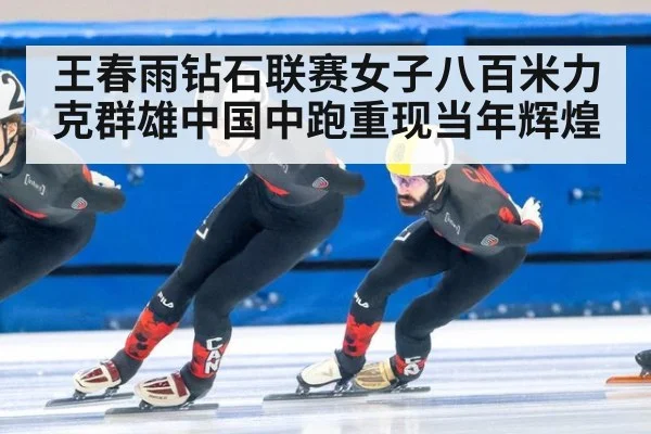 王春雨钻石联赛女子八百米力克群雄中国中跑重现当年辉煌